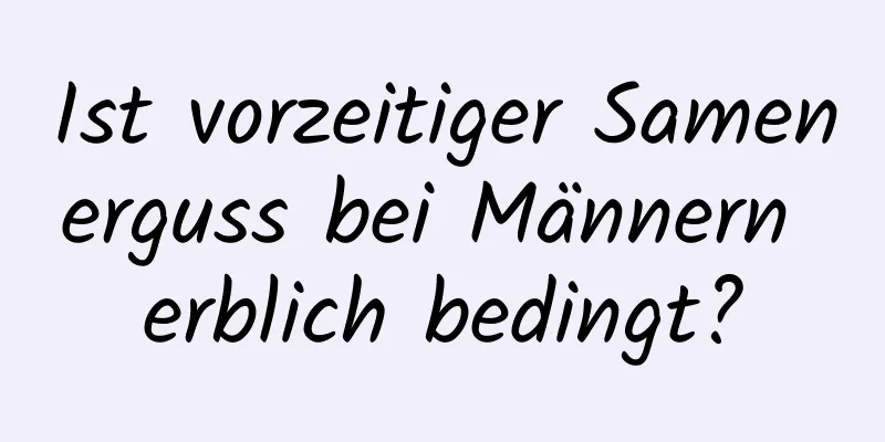 Ist vorzeitiger Samenerguss bei Männern erblich bedingt?