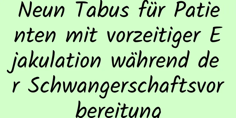 Neun Tabus für Patienten mit vorzeitiger Ejakulation während der Schwangerschaftsvorbereitung