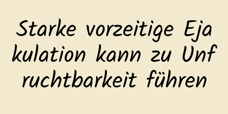 Starke vorzeitige Ejakulation kann zu Unfruchtbarkeit führen