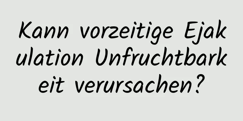 Kann vorzeitige Ejakulation Unfruchtbarkeit verursachen?