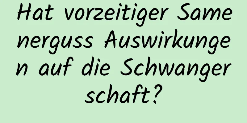 Hat vorzeitiger Samenerguss Auswirkungen auf die Schwangerschaft?