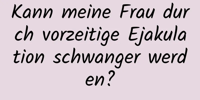 Kann meine Frau durch vorzeitige Ejakulation schwanger werden?