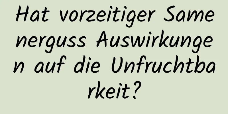 Hat vorzeitiger Samenerguss Auswirkungen auf die Unfruchtbarkeit?