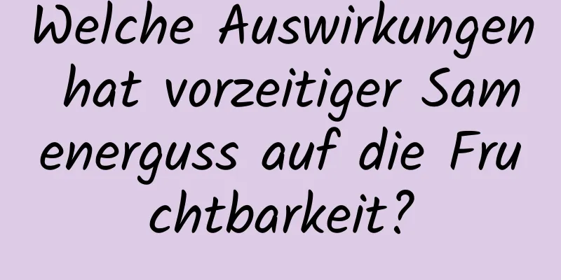 Welche Auswirkungen hat vorzeitiger Samenerguss auf die Fruchtbarkeit?