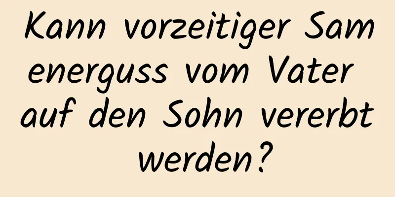 Kann vorzeitiger Samenerguss vom Vater auf den Sohn vererbt werden?