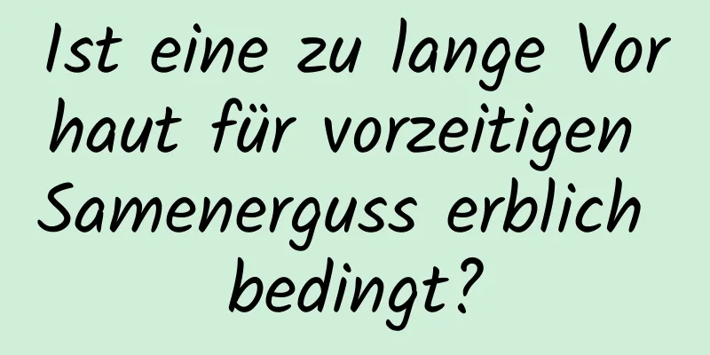 Ist eine zu lange Vorhaut für vorzeitigen Samenerguss erblich bedingt?