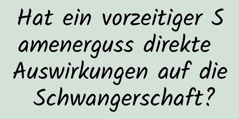 Hat ein vorzeitiger Samenerguss direkte Auswirkungen auf die Schwangerschaft?