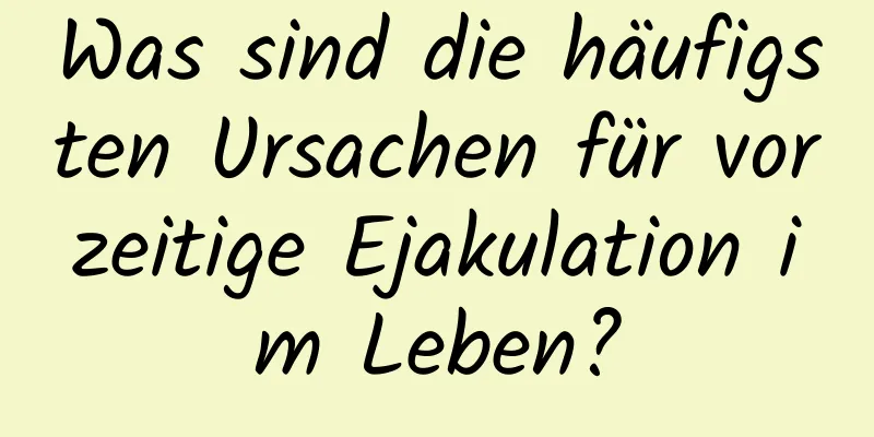 Was sind die häufigsten Ursachen für vorzeitige Ejakulation im Leben?