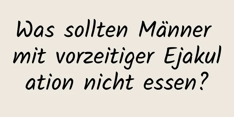 Was sollten Männer mit vorzeitiger Ejakulation nicht essen?