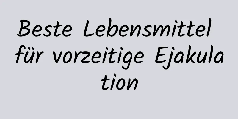 Beste Lebensmittel für vorzeitige Ejakulation