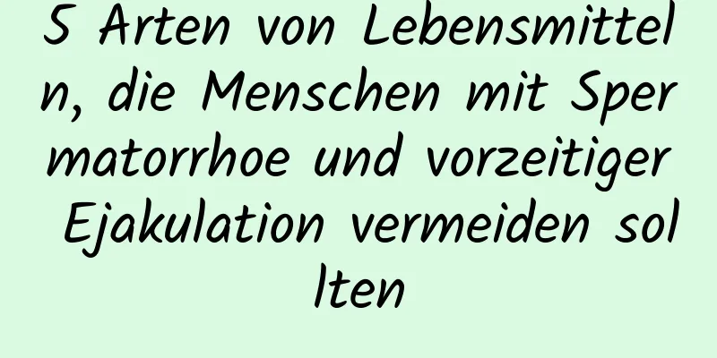 5 Arten von Lebensmitteln, die Menschen mit Spermatorrhoe und vorzeitiger Ejakulation vermeiden sollten