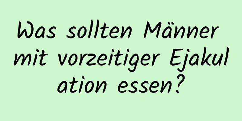 Was sollten Männer mit vorzeitiger Ejakulation essen?