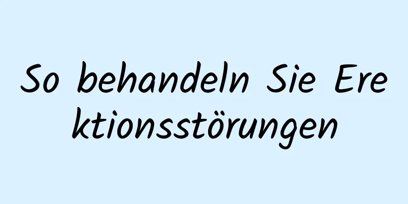 So behandeln Sie Erektionsstörungen