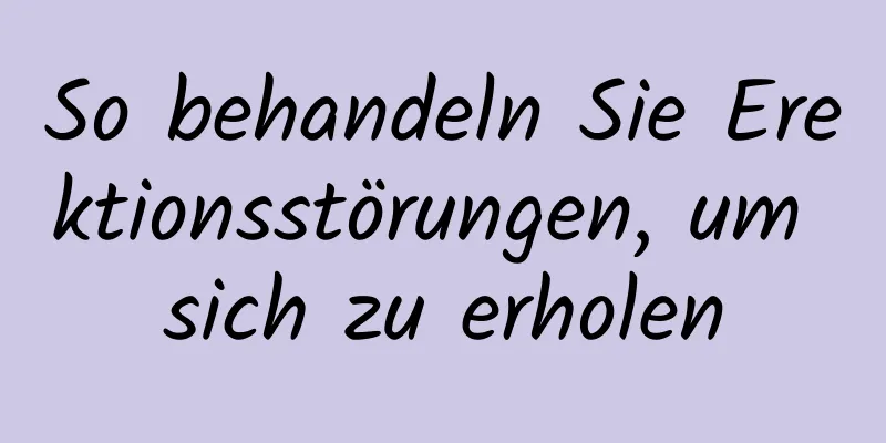 So behandeln Sie Erektionsstörungen, um sich zu erholen