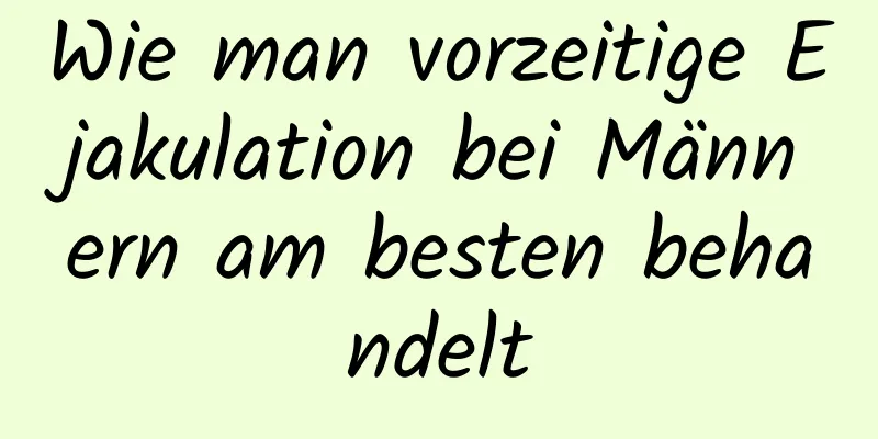 Wie man vorzeitige Ejakulation bei Männern am besten behandelt