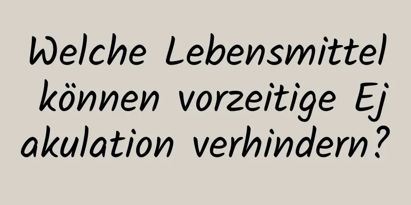 Welche Lebensmittel können vorzeitige Ejakulation verhindern?