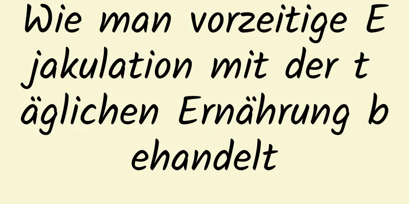 Wie man vorzeitige Ejakulation mit der täglichen Ernährung behandelt