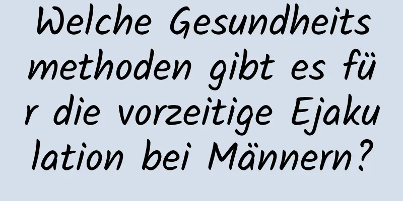 Welche Gesundheitsmethoden gibt es für die vorzeitige Ejakulation bei Männern?