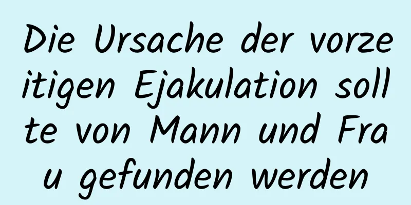 Die Ursache der vorzeitigen Ejakulation sollte von Mann und Frau gefunden werden