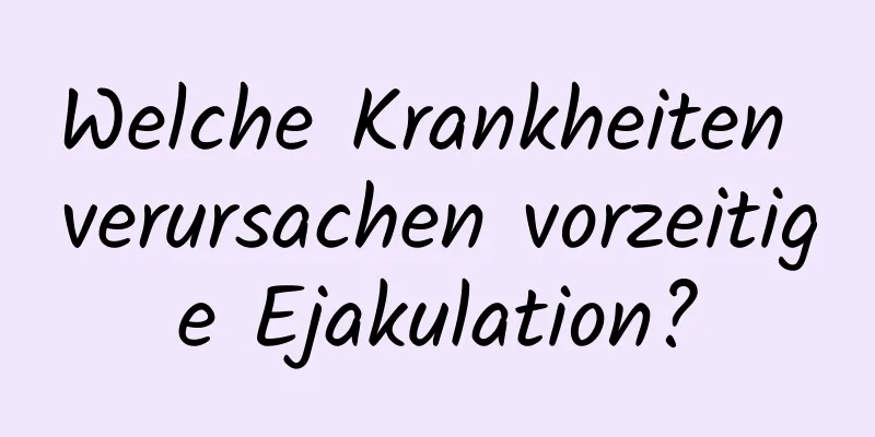 Welche Krankheiten verursachen vorzeitige Ejakulation?