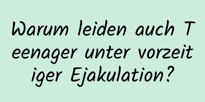 Warum leiden auch Teenager unter vorzeitiger Ejakulation?