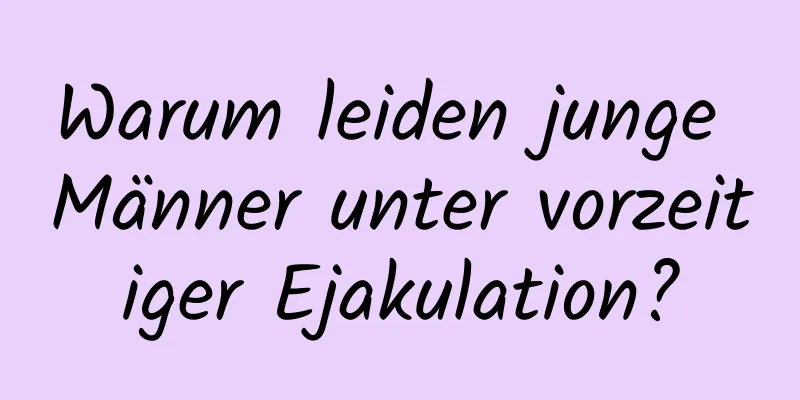 Warum leiden junge Männer unter vorzeitiger Ejakulation?