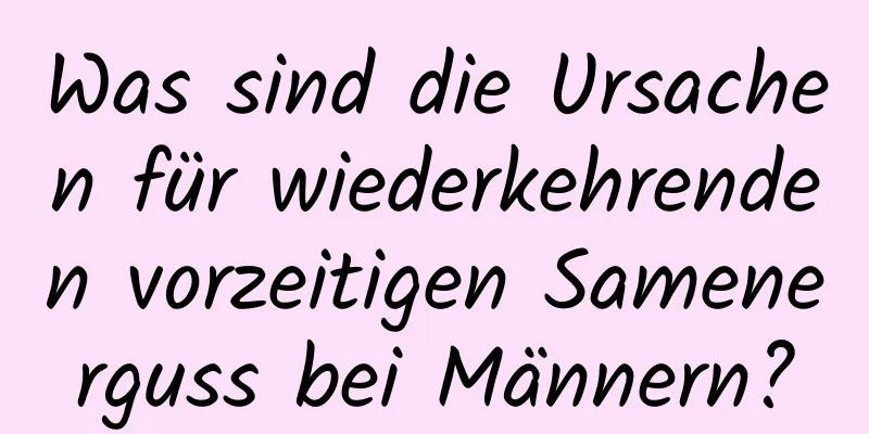 Was sind die Ursachen für wiederkehrenden vorzeitigen Samenerguss bei Männern?