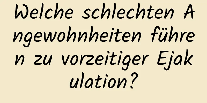 Welche schlechten Angewohnheiten führen zu vorzeitiger Ejakulation?