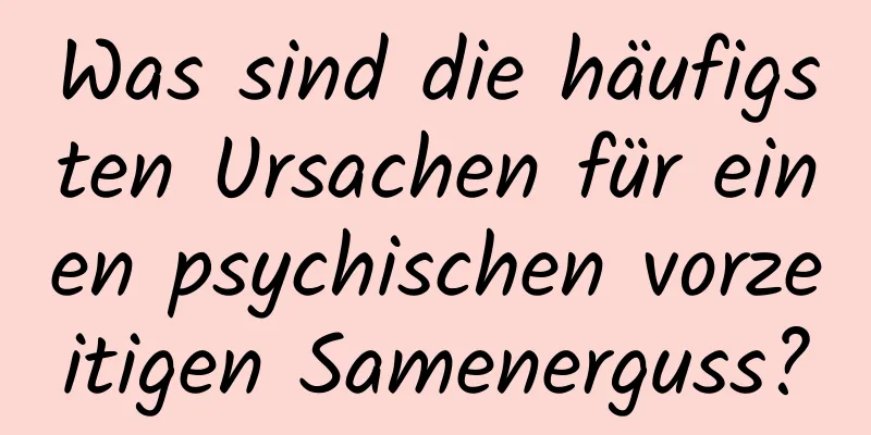 Was sind die häufigsten Ursachen für einen psychischen vorzeitigen Samenerguss?