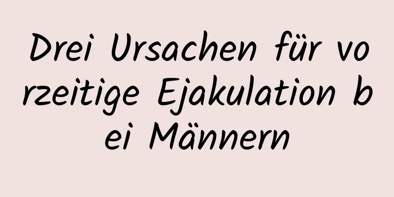 Drei Ursachen für vorzeitige Ejakulation bei Männern