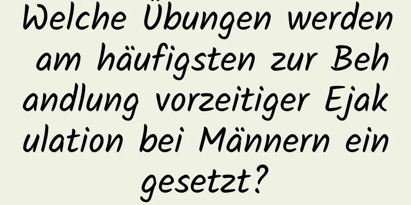 Welche Übungen werden am häufigsten zur Behandlung vorzeitiger Ejakulation bei Männern eingesetzt?