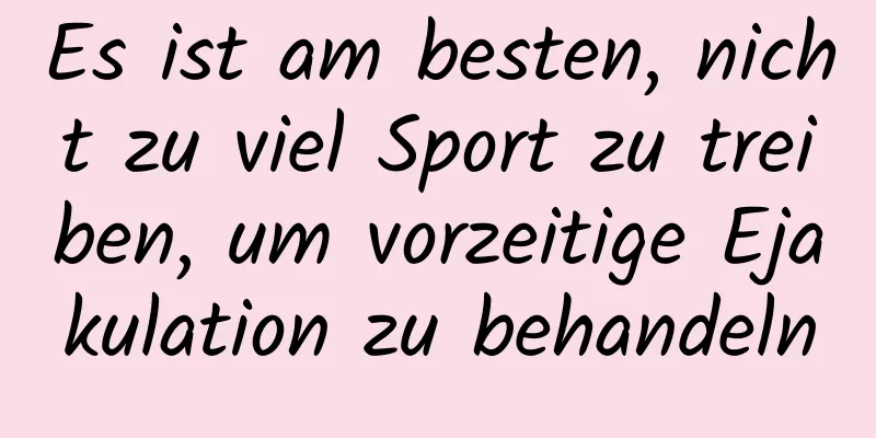 Es ist am besten, nicht zu viel Sport zu treiben, um vorzeitige Ejakulation zu behandeln