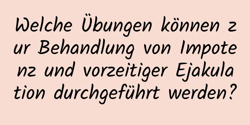 Welche Übungen können zur Behandlung von Impotenz und vorzeitiger Ejakulation durchgeführt werden?