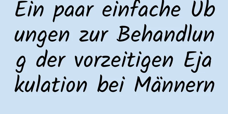 Ein paar einfache Übungen zur Behandlung der vorzeitigen Ejakulation bei Männern