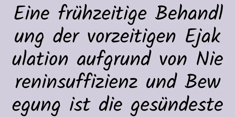 Eine frühzeitige Behandlung der vorzeitigen Ejakulation aufgrund von Niereninsuffizienz und Bewegung ist die gesündeste