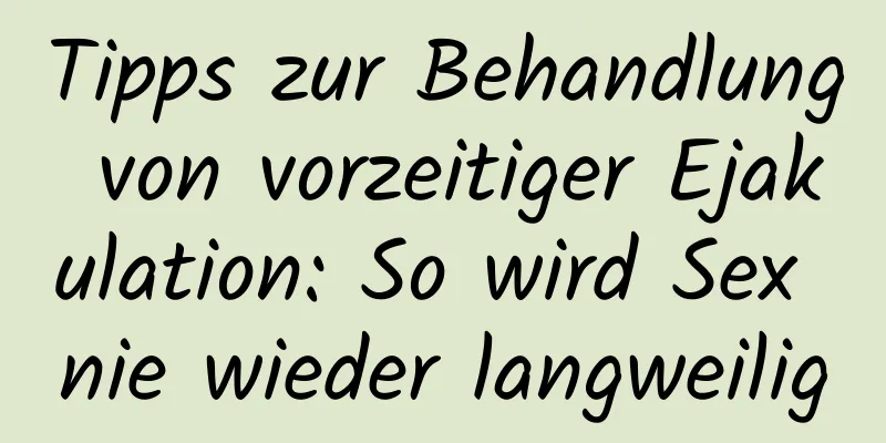 Tipps zur Behandlung von vorzeitiger Ejakulation: So wird Sex nie wieder langweilig