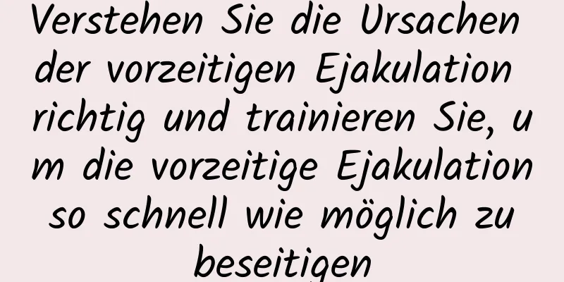 Verstehen Sie die Ursachen der vorzeitigen Ejakulation richtig und trainieren Sie, um die vorzeitige Ejakulation so schnell wie möglich zu beseitigen