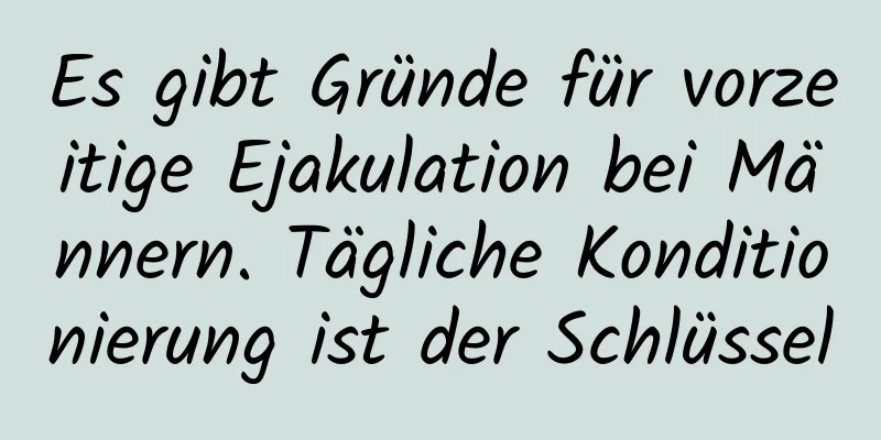 Es gibt Gründe für vorzeitige Ejakulation bei Männern. Tägliche Konditionierung ist der Schlüssel