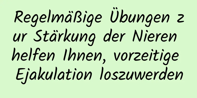 Regelmäßige Übungen zur Stärkung der Nieren helfen Ihnen, vorzeitige Ejakulation loszuwerden