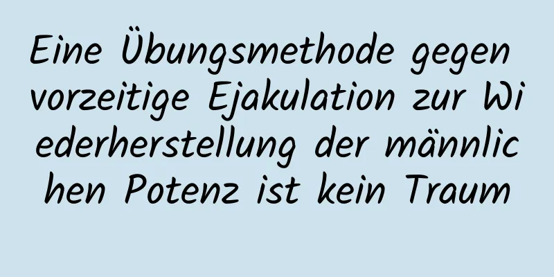 Eine Übungsmethode gegen vorzeitige Ejakulation zur Wiederherstellung der männlichen Potenz ist kein Traum