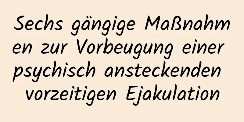 Sechs gängige Maßnahmen zur Vorbeugung einer psychisch ansteckenden vorzeitigen Ejakulation