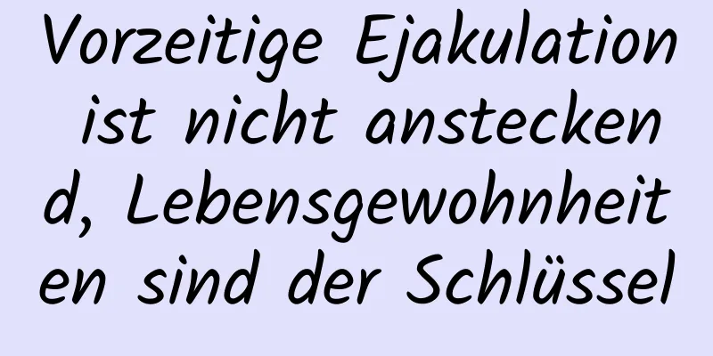 Vorzeitige Ejakulation ist nicht ansteckend, Lebensgewohnheiten sind der Schlüssel