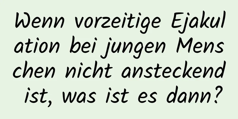 Wenn vorzeitige Ejakulation bei jungen Menschen nicht ansteckend ist, was ist es dann?