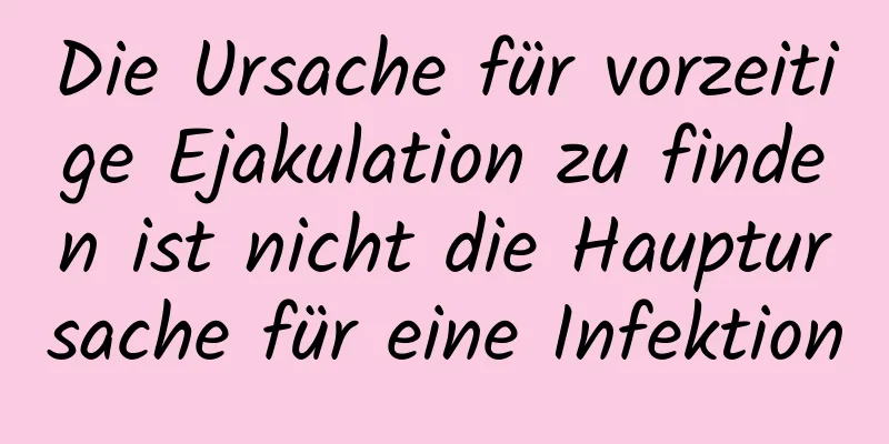 Die Ursache für vorzeitige Ejakulation zu finden ist nicht die Hauptursache für eine Infektion