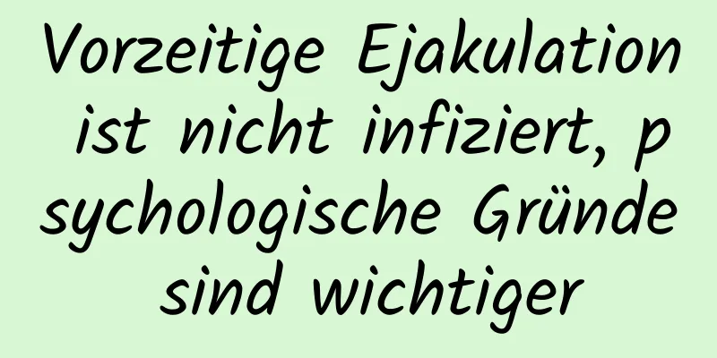 Vorzeitige Ejakulation ist nicht infiziert, psychologische Gründe sind wichtiger