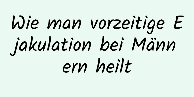 Wie man vorzeitige Ejakulation bei Männern heilt