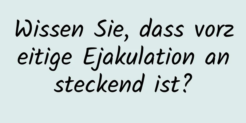 Wissen Sie, dass vorzeitige Ejakulation ansteckend ist?