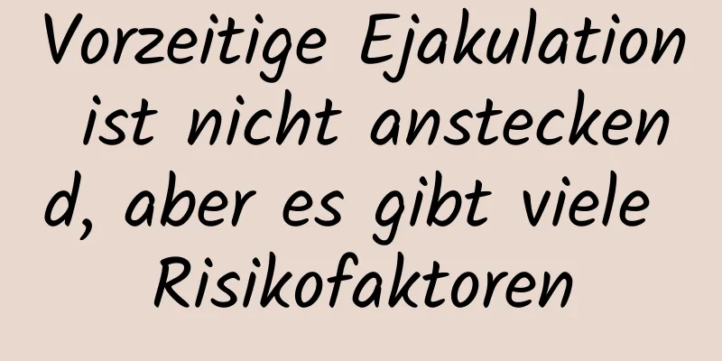 Vorzeitige Ejakulation ist nicht ansteckend, aber es gibt viele Risikofaktoren