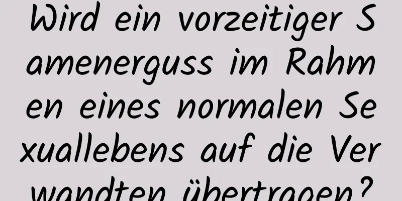 Wird ein vorzeitiger Samenerguss im Rahmen eines normalen Sexuallebens auf die Verwandten übertragen?