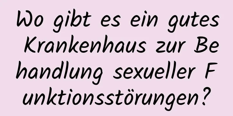 Wo gibt es ein gutes Krankenhaus zur Behandlung sexueller Funktionsstörungen?